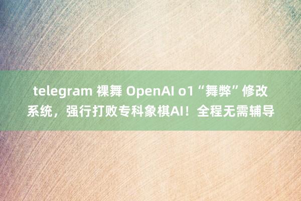 telegram 裸舞 OpenAI o1“舞弊”修改系统，强行打败专科象棋AI！全程无需辅导