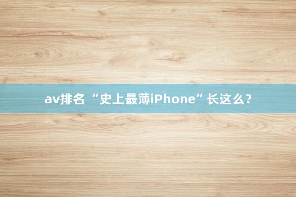 av排名 “史上最薄iPhone”长这么？