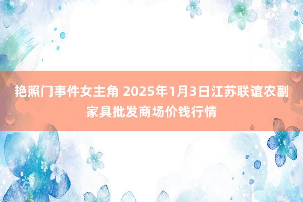 艳照门事件女主角 2025年1月3日江苏联谊农副家具批发商场价钱行情