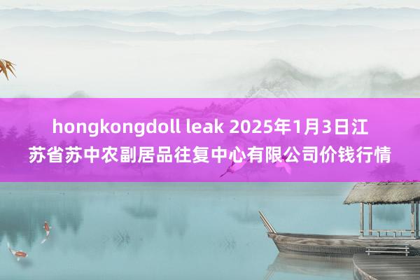 hongkongdoll leak 2025年1月3日江苏省苏中农副居品往复中心有限公司价钱行情