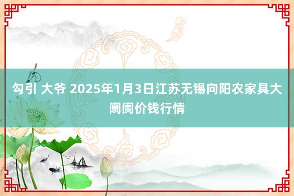 勾引 大爷 2025年1月3日江苏无锡向阳农家具大阛阓价钱行情