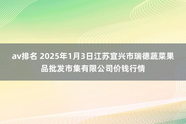 av排名 2025年1月3日江苏宜兴市瑞德蔬菜果品批发市集有限公司价钱行情