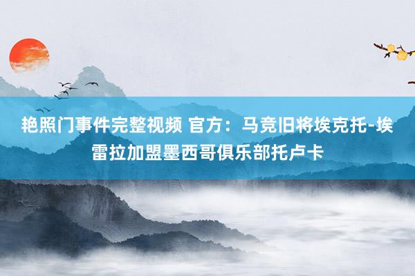 艳照门事件完整视频 官方：马竞旧将埃克托-埃雷拉加盟墨西哥俱乐部托卢卡