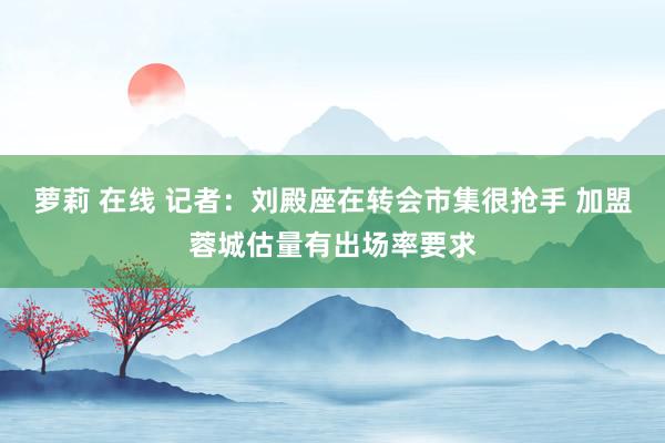 萝莉 在线 记者：刘殿座在转会市集很抢手 加盟蓉城估量有出场率要求
