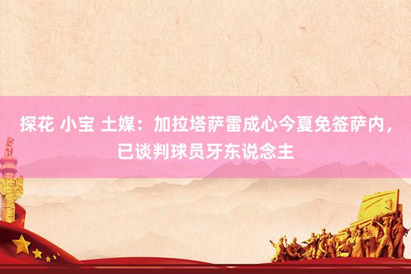 探花 小宝 土媒：加拉塔萨雷成心今夏免签萨内，已谈判球员牙东说念主