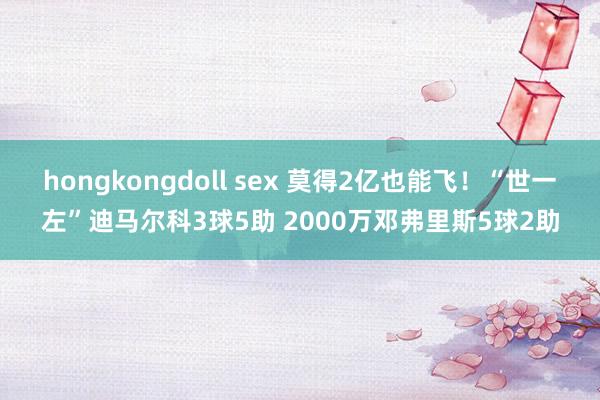 hongkongdoll sex 莫得2亿也能飞！“世一左”迪马尔科3球5助 2000万邓弗里斯5球2助
