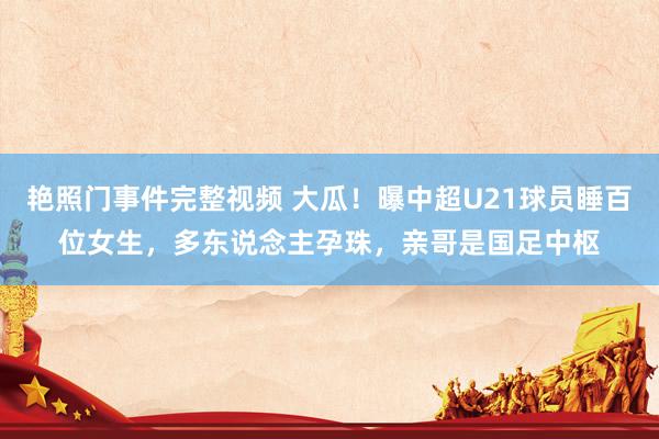 艳照门事件完整视频 大瓜！曝中超U21球员睡百位女生，多东说念主孕珠，亲哥是国足中枢
