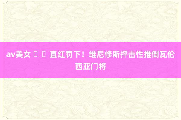 av美女 ❌️直红罚下！维尼修斯抨击性推倒瓦伦西亚门将