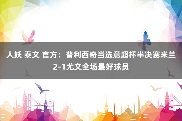 人妖 泰文 官方：普利西奇当选意超杯半决赛米兰2-1尤文全场最好球员