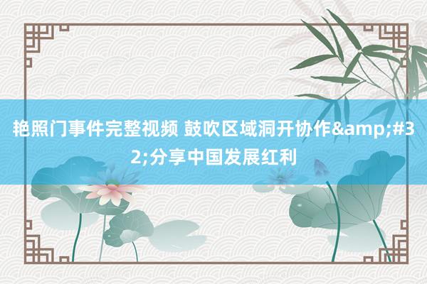 艳照门事件完整视频 鼓吹区域洞开协作&#32;分享中国发展红利