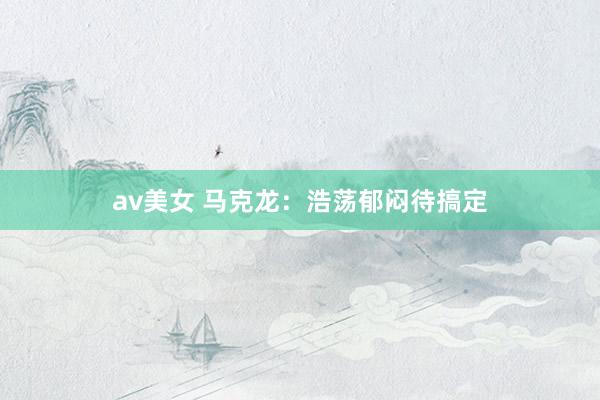 av美女 马克龙：浩荡郁闷待搞定