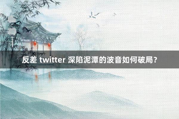 反差 twitter 深陷泥潭的波音如何破局？