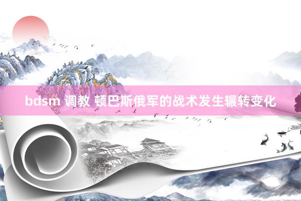 bdsm 调教 顿巴斯俄军的战术发生辗转变化