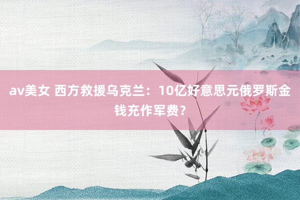 av美女 西方救援乌克兰：10亿好意思元俄罗斯金钱充作军费？