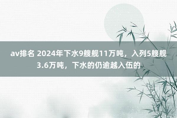 av排名 2024年下水9艘舰11万吨，入列5艘舰3.6万吨，下水的仍逾越入伍的