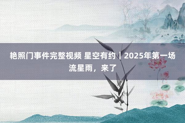 艳照门事件完整视频 星空有约｜2025年第一场流星雨，来了