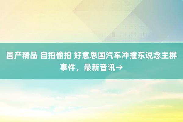 国产精品 自拍偷拍 好意思国汽车冲撞东说念主群事件，最新音讯→