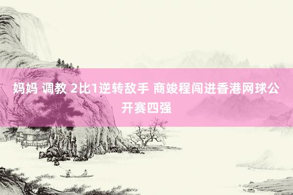 妈妈 调教 2比1逆转敌手 商竣程闯进香港网球公开赛四强