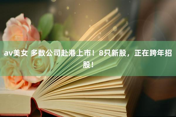 av美女 多数公司赴港上市！8只新股，正在跨年招股！