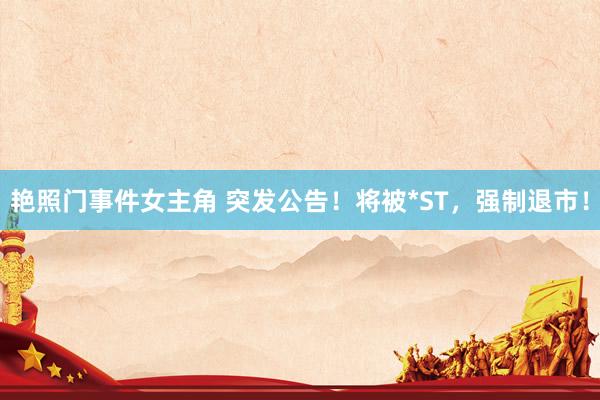艳照门事件女主角 突发公告！将被*ST，强制退市！