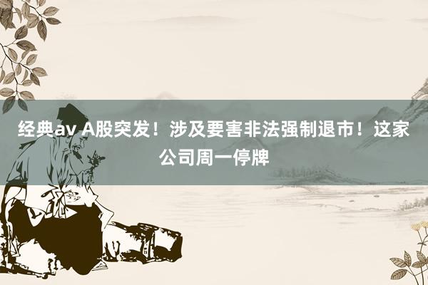 经典av A股突发！涉及要害非法强制退市！这家公司周一停牌