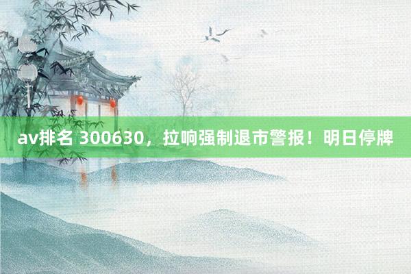 av排名 300630，拉响强制退市警报！明日停牌
