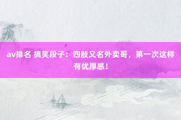 av排名 搞笑段子：四肢又名外卖哥，第一次这样有优厚感！