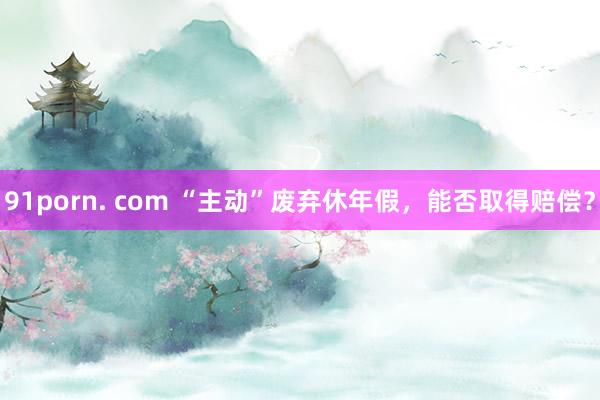 91porn. com “主动”废弃休年假，能否取得赔偿？