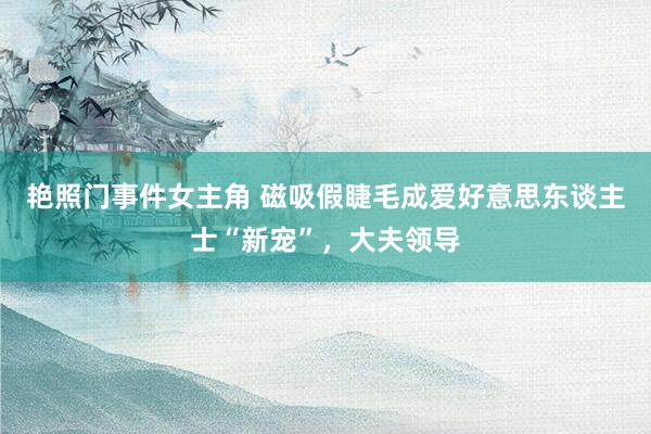 艳照门事件女主角 磁吸假睫毛成爱好意思东谈主士“新宠”，大夫领导