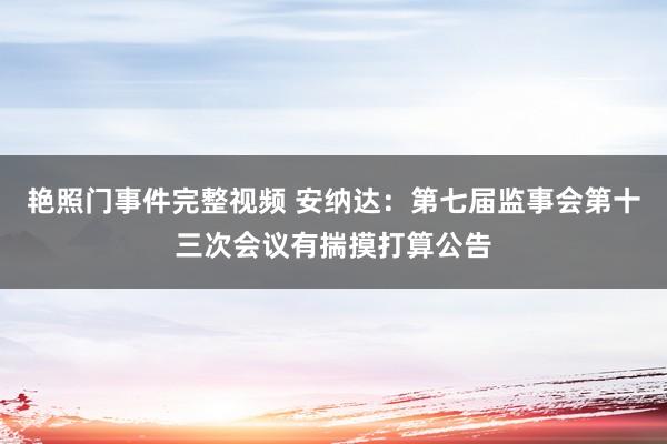艳照门事件完整视频 安纳达：第七届监事会第十三次会议有揣摸打算公告