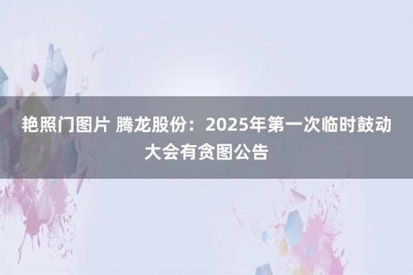 艳照门图片 腾龙股份：2025年第一次临时鼓动大会有贪图公告