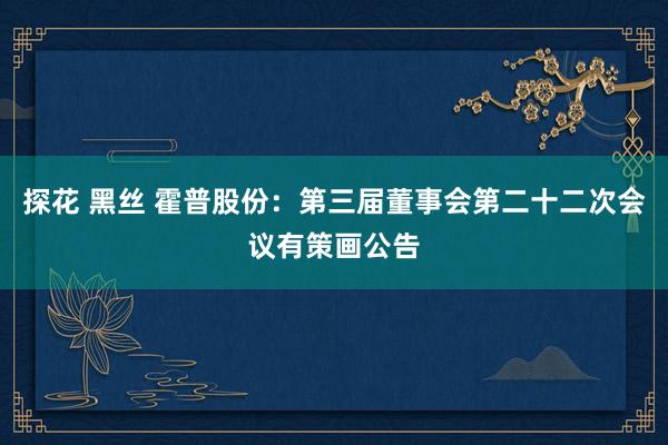 探花 黑丝 霍普股份：第三届董事会第二十二次会议有策画公告