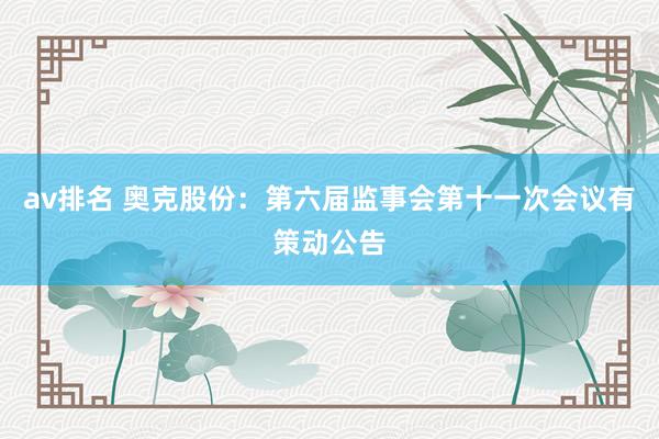 av排名 奥克股份：第六届监事会第十一次会议有策动公告