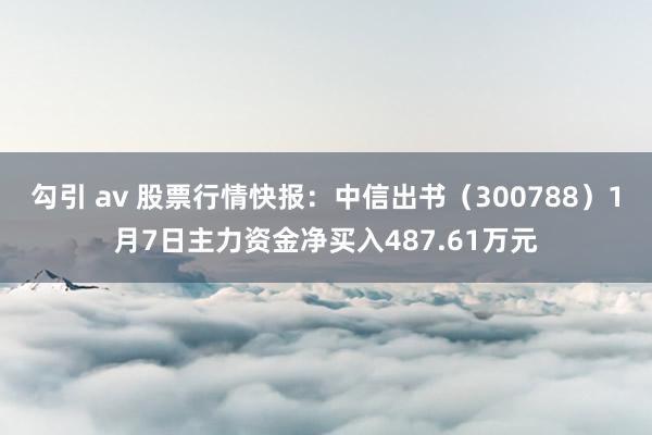 勾引 av 股票行情快报：中信出书（300788）1月7日主力资金净买入487.61万元