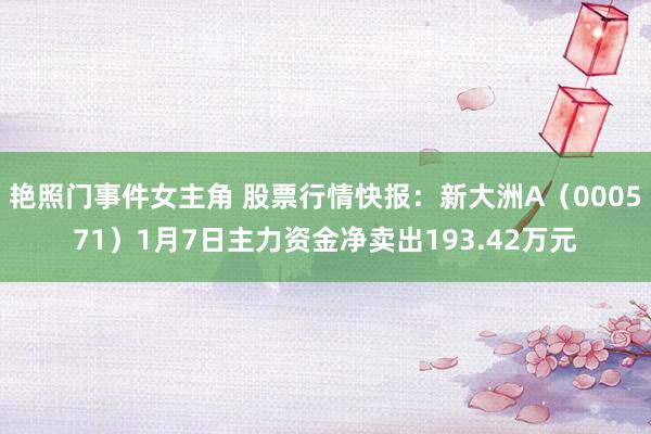 艳照门事件女主角 股票行情快报：新大洲A（000571）1月7日主力资金净卖出193.42万元