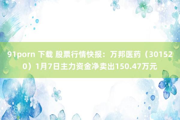 91porn 下载 股票行情快报：万邦医药（301520）1月7日主力资金净卖出150.47万元