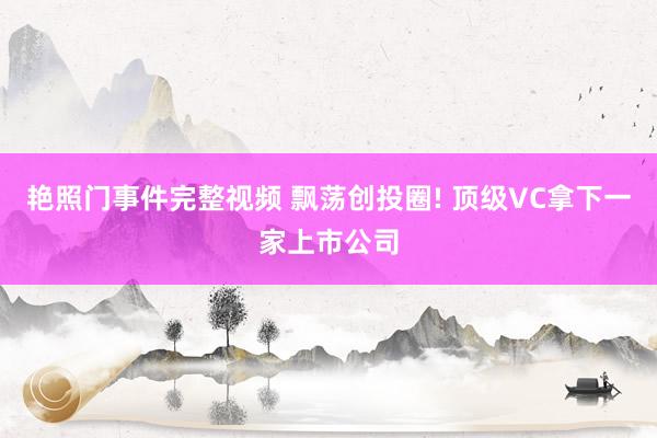 艳照门事件完整视频 飘荡创投圈! 顶级VC拿下一家上市公司
