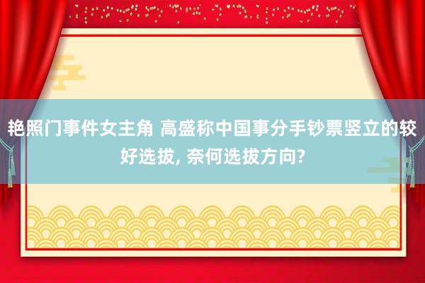 艳照门事件女主角 高盛称中国事分手钞票竖立的较好选拔， 奈何选拔方向?