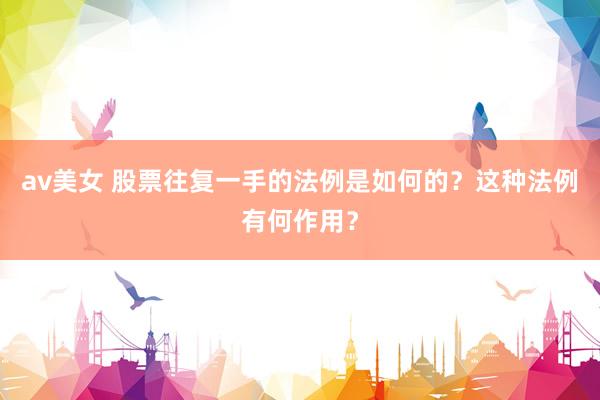av美女 股票往复一手的法例是如何的？这种法例有何作用？