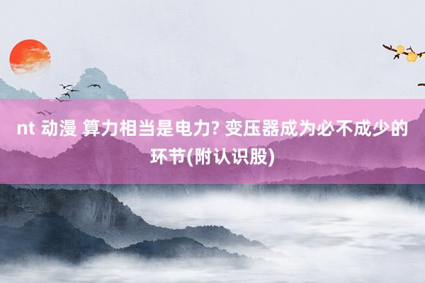 nt 动漫 算力相当是电力? 变压器成为必不成少的环节(附认识股)