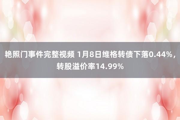 艳照门事件完整视频 1月8日维格转债下落0.44%，转股溢价率14.99%