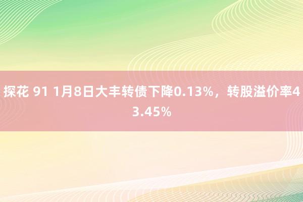 探花 91 1月8日大丰转债下降0.13%，转股溢价率43.45%