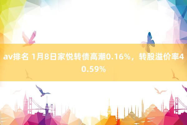 av排名 1月8日家悦转债高潮0.16%，转股溢价率40.59%