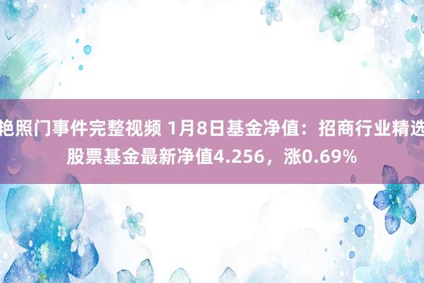 艳照门事件完整视频 1月8日基金净值：招商行业精选股票基金最新净值4.256，涨0.69%