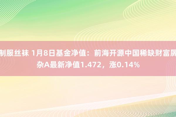 制服丝袜 1月8日基金净值：前海开源中国稀缺财富羼杂A最新净值1.472，涨0.14%