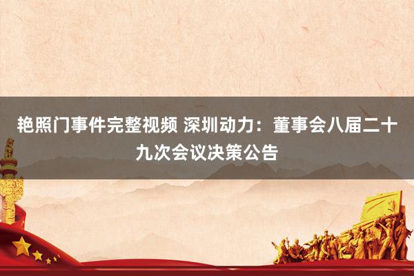 艳照门事件完整视频 深圳动力：董事会八届二十九次会议决策公告