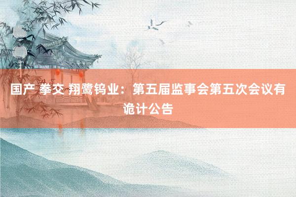 国产 拳交 翔鹭钨业：第五届监事会第五次会议有诡计公告