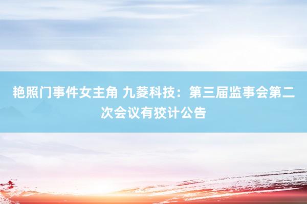 艳照门事件女主角 九菱科技：第三届监事会第二次会议有狡计公告