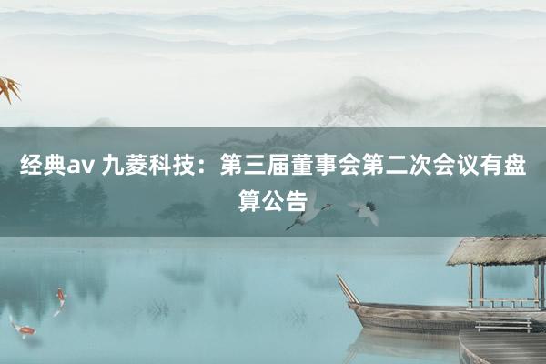 经典av 九菱科技：第三届董事会第二次会议有盘算公告