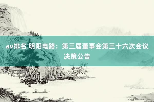 av排名 明阳电路：第三届董事会第三十六次会议决策公告